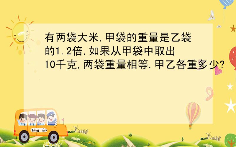 有两袋大米,甲袋的重量是乙袋的1.2倍,如果从甲袋中取出10千克,两袋重量相等.甲乙各重多少?