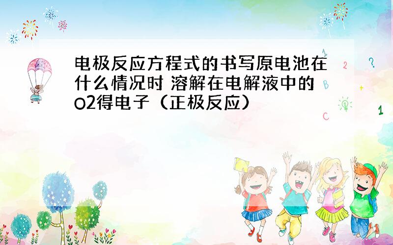 电极反应方程式的书写原电池在什么情况时 溶解在电解液中的O2得电子（正极反应）