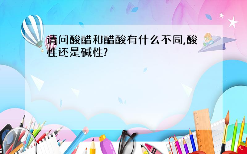 请问酸醋和醋酸有什么不同,酸性还是碱性?