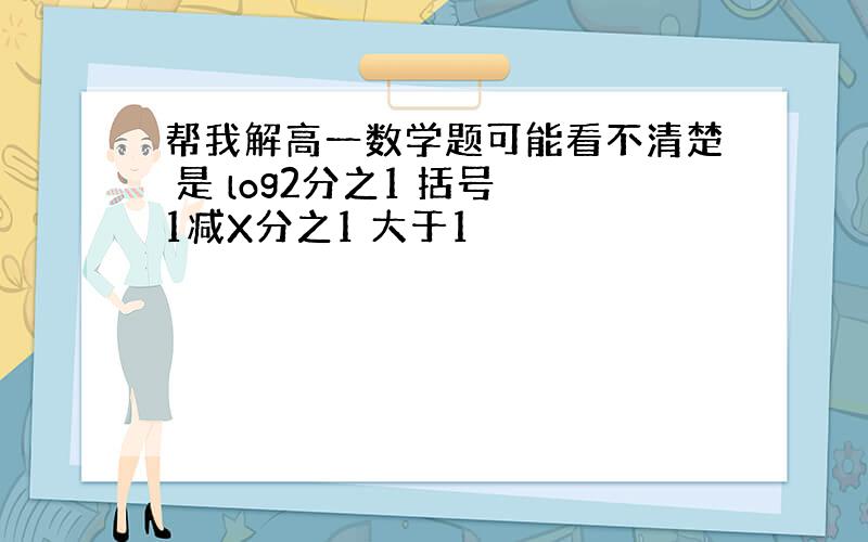 帮我解高一数学题可能看不清楚 是 log2分之1 括号 1减X分之1 大于1