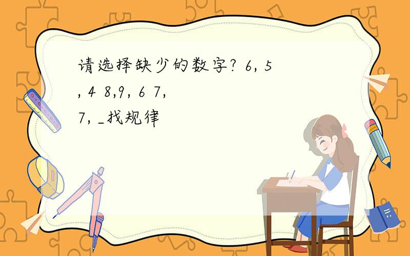 请选择缺少的数字? 6, 5, 4 8,9, 6 7, 7, _找规律