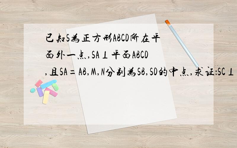 已知S为正方形ABCD所在平面外一点,SA⊥平面ABCD,且SA=AB,M,N分别为SB,SD的中点,求证：SC⊥平面A