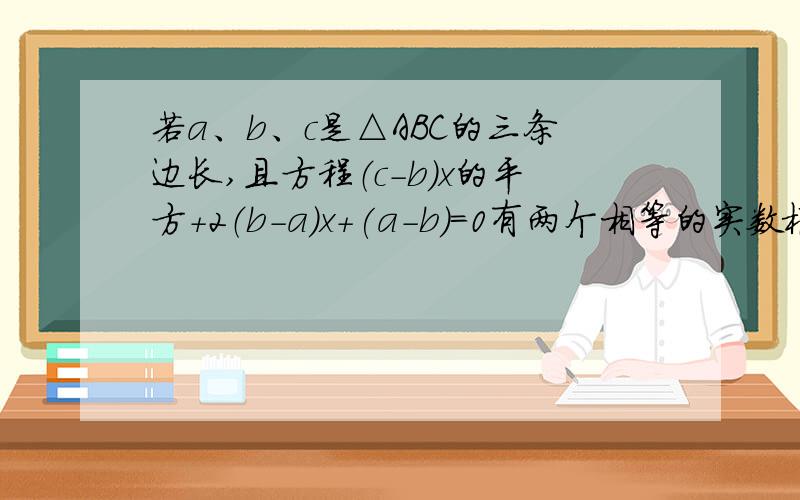 若a、b、c是△ABC的三条边长,且方程（c-b)x的平方+2（b-a)x+(a-b)=0有两个相等的实数根,求证：△A