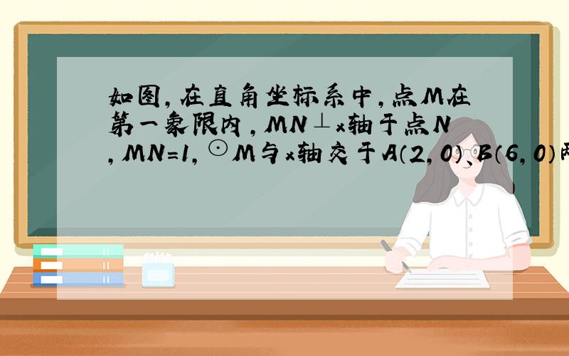 如图，在直角坐标系中，点M在第一象限内，MN⊥x轴于点N，MN=1，⊙M与x轴交于A（2，0）、B（6，0）两点．