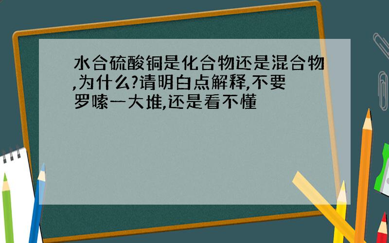 水合硫酸铜是化合物还是混合物,为什么?请明白点解释,不要罗嗦一大堆,还是看不懂