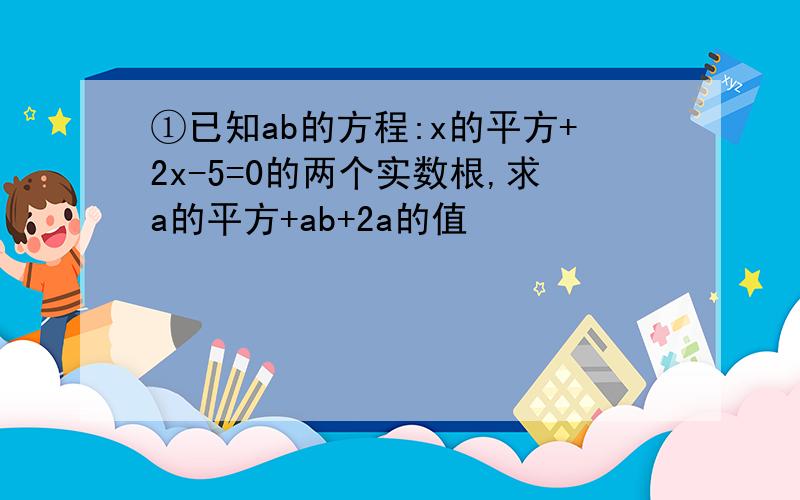 ①已知ab的方程:x的平方+2x-5=0的两个实数根,求a的平方+ab+2a的值