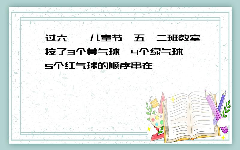 过六、一儿童节,五、二班教室按了3个黄气球、4个绿气球、5个红气球的顺序串在一