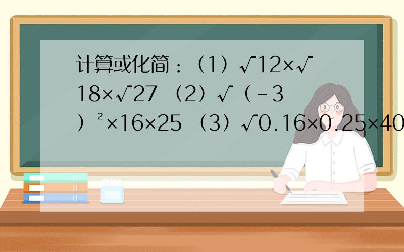 计算或化简：（1）√12×√18×√27 （2）√（-3）²×16×25 （3）√0.16×0.25×400