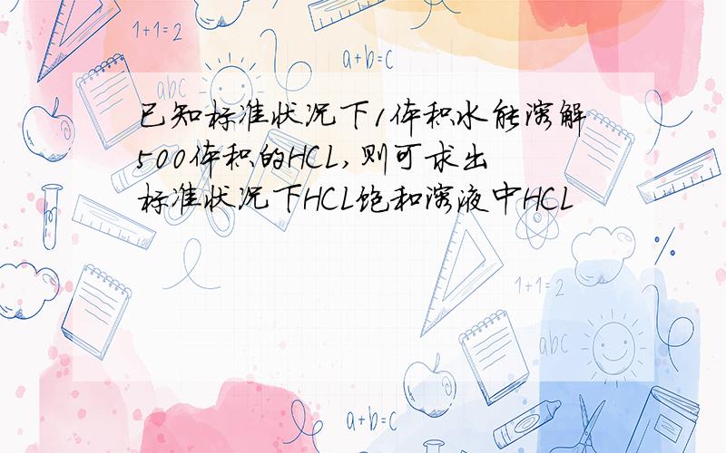 已知标准状况下1体积水能溶解500体积的HCL,则可求出标准状况下HCL饱和溶液中HCL