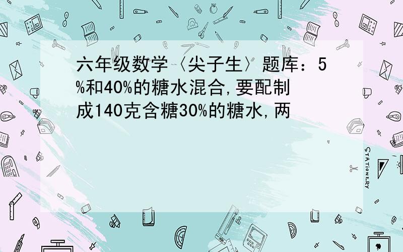 六年级数学〈尖子生〉题库：5%和40%的糖水混合,要配制成140克含糖30%的糖水,两