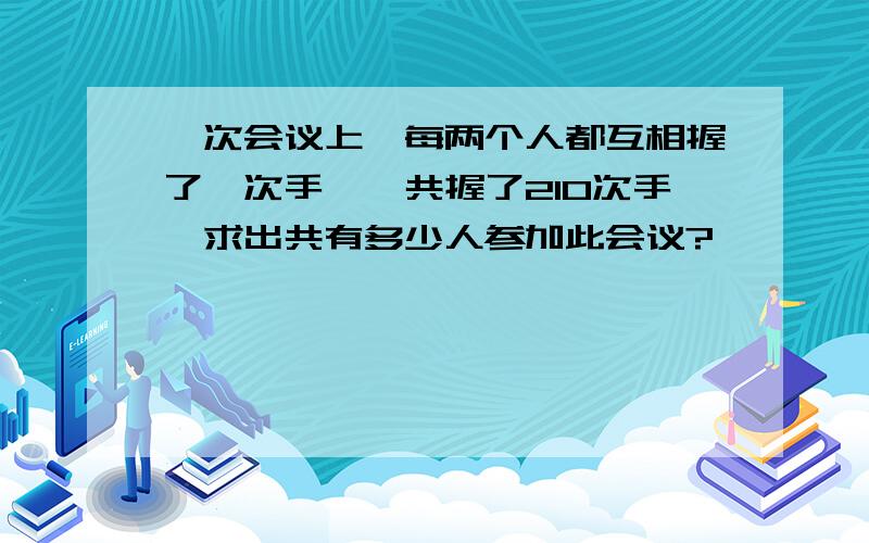 一次会议上,每两个人都互相握了一次手,一共握了210次手,求出共有多少人参加此会议?