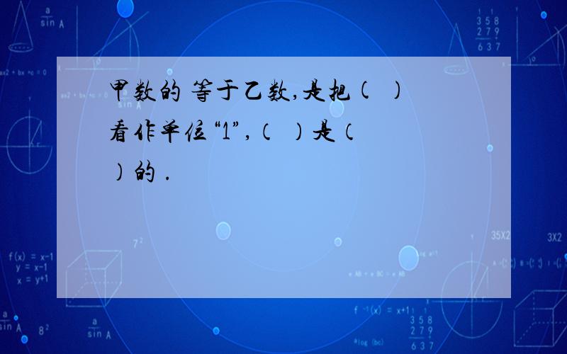 甲数的 等于乙数,是把( )看作单位“1”,（ ）是（ ）的 .