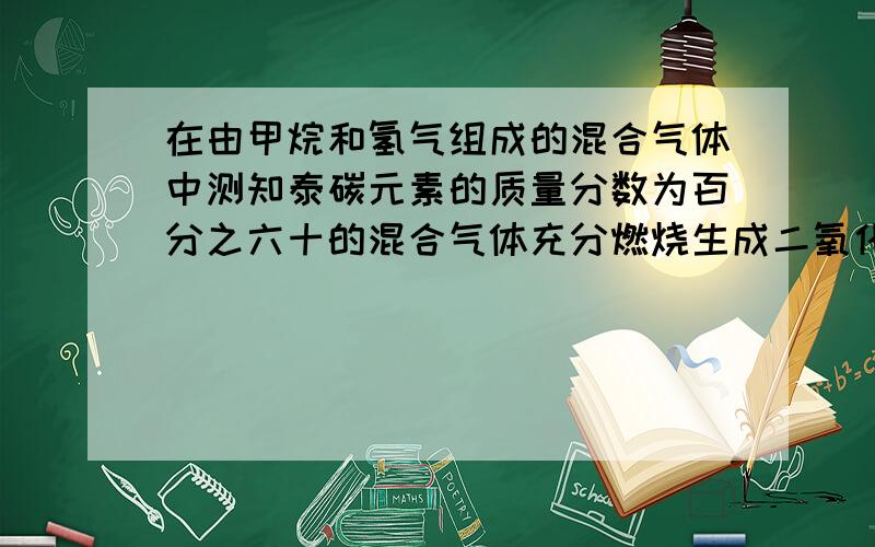 在由甲烷和氢气组成的混合气体中测知泰碳元素的质量分数为百分之六十的混合气体充分燃烧生成二氧化碳和水的质量比为 A.11: