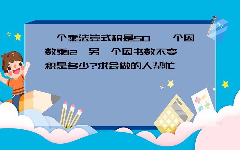 一个乘法算式积是50,一个因数乘12,另一个因书数不变,积是多少?求会做的人帮忙,