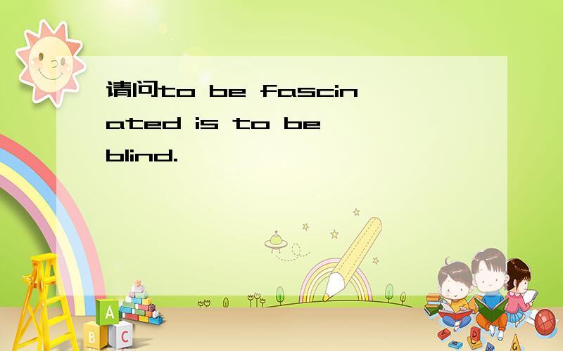 请问to be fascinated is to be blind.