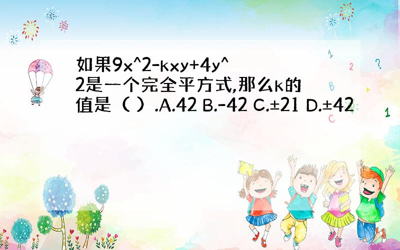 如果9x^2-kxy+4y^2是一个完全平方式,那么k的值是（ ）.A.42 B.-42 C.±21 D.±42