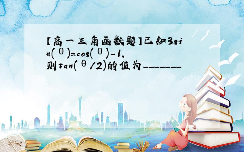 【高一三角函数题】已知3sin(θ)=cos(θ)-1,则tan(θ/2)的值为_______