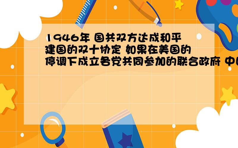 1946年 国共双方达成和平建国的双十协定 如果在美国的停调下成立各党共同参加的联合政府 中国历史会有怎样的发展