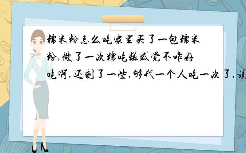 糯米粉怎么吃家里买了一包糯米粉,做了一次糯吃糍感觉不咋好吃啊,还剩了一些,够我一个人吃一次了,该怎么吃呢?