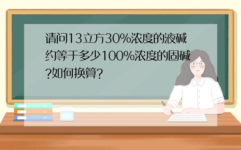 请问13立方30%浓度的液碱约等于多少100%浓度的固碱?如何换算?