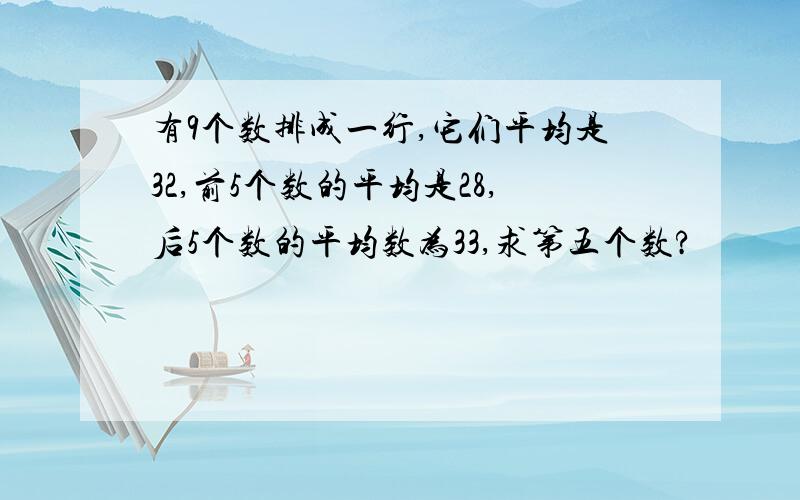 有9个数排成一行,它们平均是32,前5个数的平均是28,后5个数的平均数为33,求第五个数?