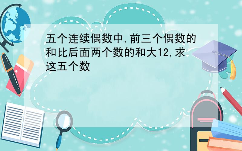 五个连续偶数中,前三个偶数的和比后面两个数的和大12,求这五个数