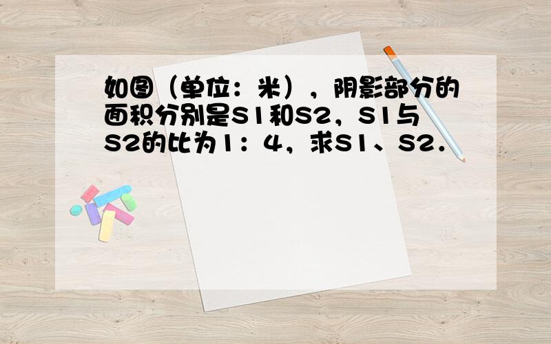 如图（单位：米），阴影部分的面积分别是S1和S2，S1与S2的比为1：4，求S1、S2．