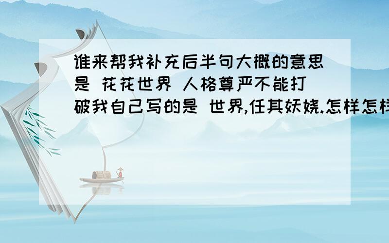 谁来帮我补充后半句大概的意思是 花花世界 人格尊严不能打破我自己写的是 世界,任其妖娆.怎样怎样.句式工整不低俗.前面一