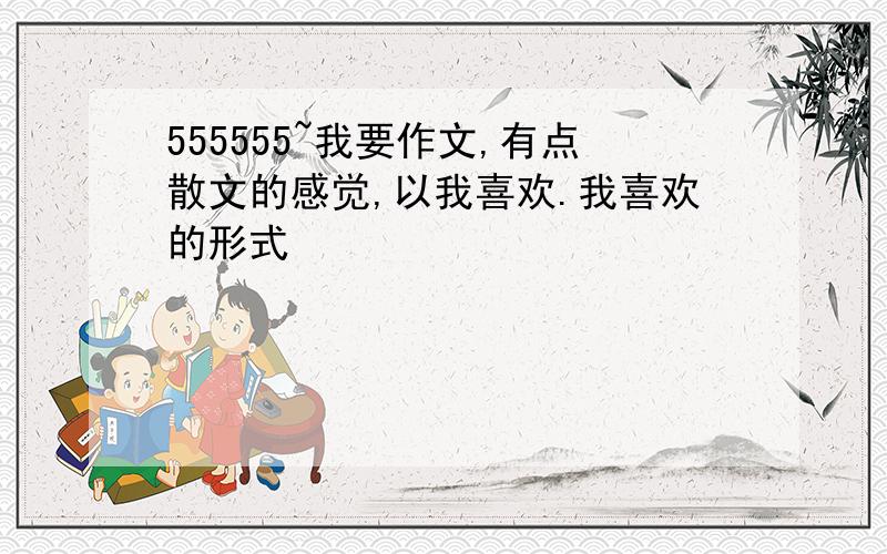 555555~我要作文,有点散文的感觉,以我喜欢.我喜欢的形式