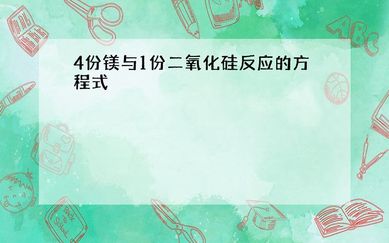 4份镁与1份二氧化硅反应的方程式