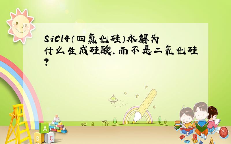 SiCl4（四氯化硅）水解为什么生成硅酸,而不是二氧化硅?