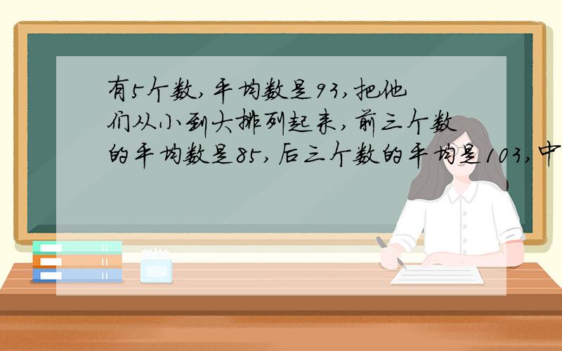 有5个数,平均数是93,把他们从小到大排列起来,前三个数的平均数是85,后三个数的平均是103,中间那个数是