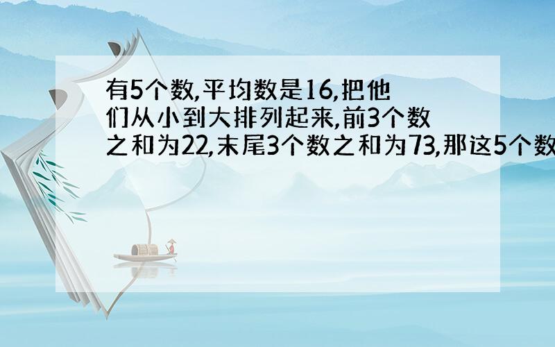 有5个数,平均数是16,把他们从小到大排列起来,前3个数之和为22,末尾3个数之和为73,那这5个数中中?