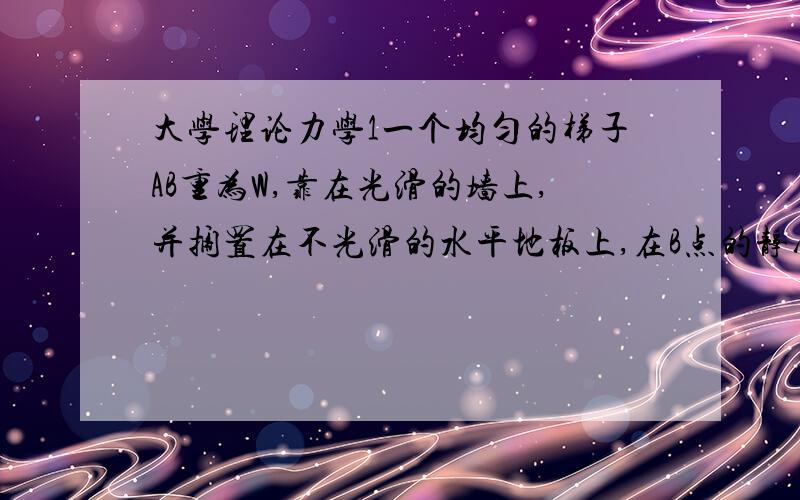 大学理论力学1一个均匀的梯子AB重为W,靠在光滑的墙上,并搁置在不光滑的水平地板上,在B点的静摩擦系数为u,问梯子要放得