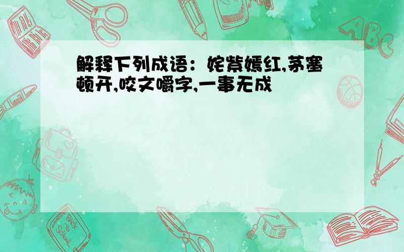 解释下列成语：姹紫嫣红,茅塞顿开,咬文嚼字,一事无成