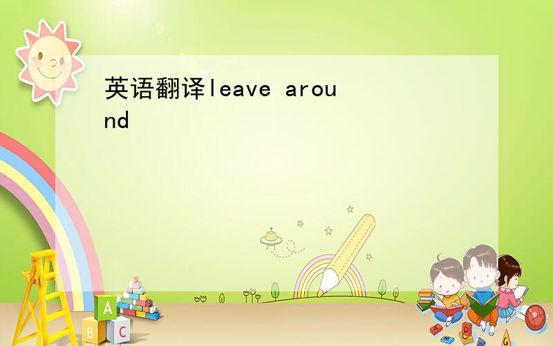 英语翻译leave around