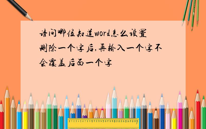 请问哪位知道word怎么设置删除一个字后,再输入一个字不会覆盖后面一个字