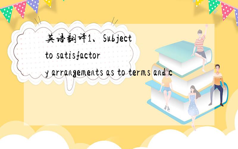 英语翻译1、Subject to satisfactory arrangements as to terms and c