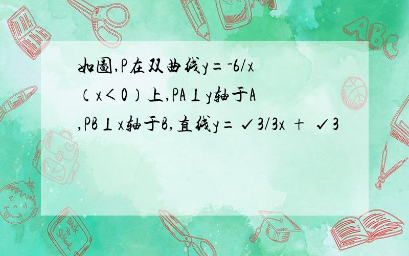 如图,P在双曲线y=-6/x（x＜0）上,PA⊥y轴于A,PB⊥x轴于B,直线y=√3/3x + √3