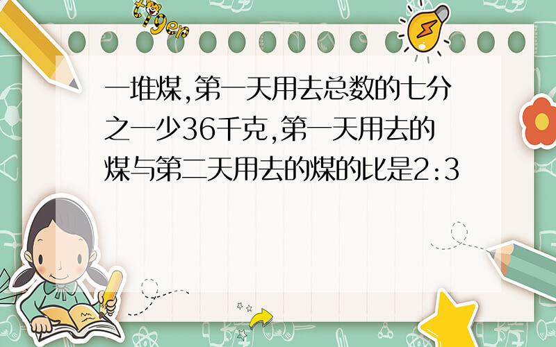 一堆煤,第一天用去总数的七分之一少36千克,第一天用去的煤与第二天用去的煤的比是2:3