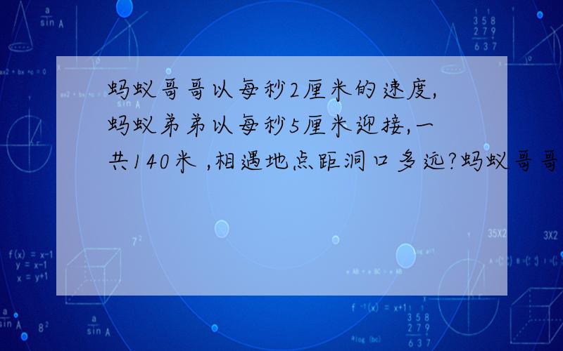 蚂蚁哥哥以每秒2厘米的速度,蚂蚁弟弟以每秒5厘米迎接,一共140米 ,相遇地点距洞口多远?蚂蚁哥哥2厘米1