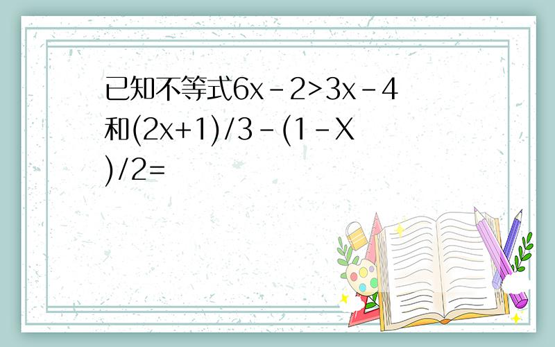 已知不等式6x-2>3x-4和(2x+1)/3-(1-X)/2=