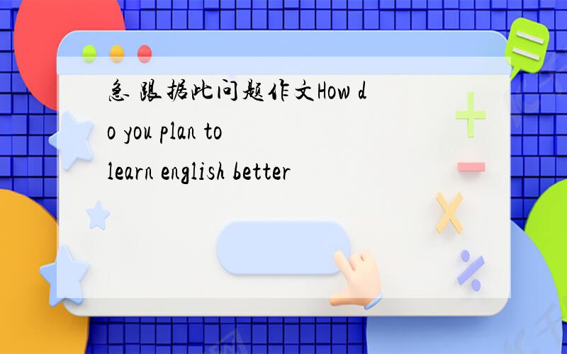 急 跟据此问题作文How do you plan to learn english better