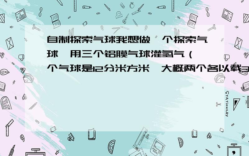 自制探索气球我想做一个探索气球,用三个铝膜气球灌氢气（一个气球是12分米方米,大概两个各以载350多克左右）我要安放2个