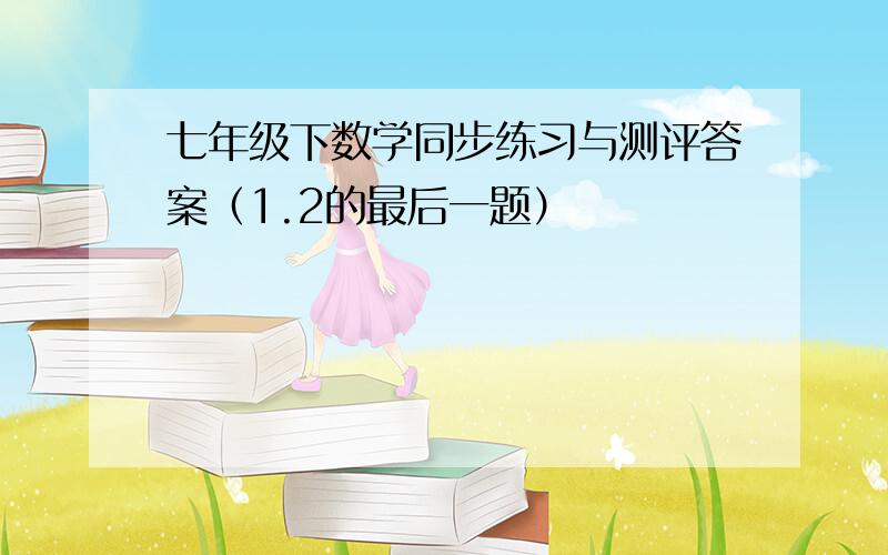 七年级下数学同步练习与测评答案（1.2的最后一题）