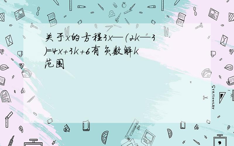 关于x的方程3x—（2k—3）=4x+3k+6有负数解k范围