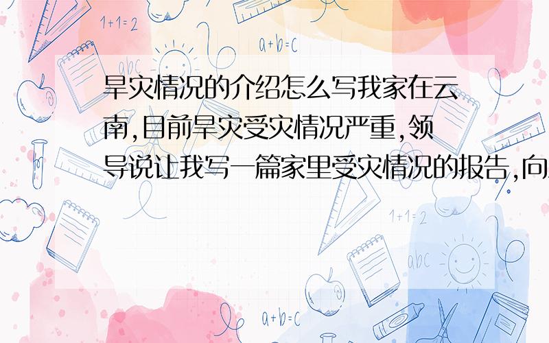 旱灾情况的介绍怎么写我家在云南,目前旱灾受灾情况严重,领导说让我写一篇家里受灾情况的报告,向上级申请补助,可是实在不知道