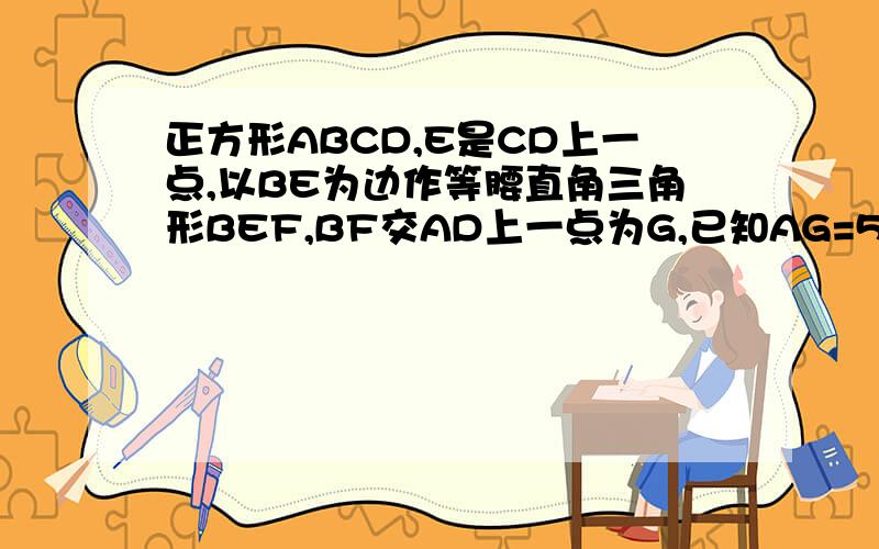 正方形ABCD,E是CD上一点,以BE为边作等腰直角三角形BEF,BF交AD上一点为G,已知AG=5,GD=15,求三角