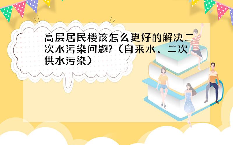 高层居民楼该怎么更好的解决二次水污染问题?（自来水、二次供水污染）