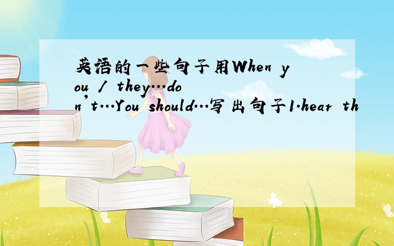 英语的一些句子用When you / they...don't...You should...写出句子1.hear th